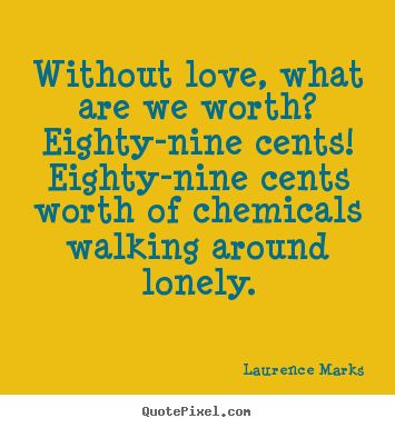 Laurence Marks picture quotes - Without love, what are we worth?  eighty-nine cents!  eighty-nine.. - Love quote