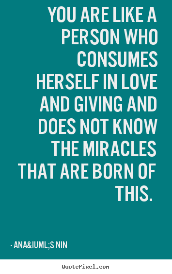 Quote about love - You are like a person who consumes herself in love and giving and does..
