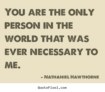 Design your own picture quotes about love - You are the only person in the world that was..