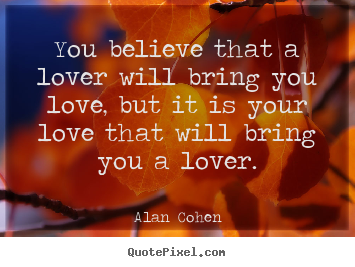 Love quote - You believe that a lover will bring you love,..