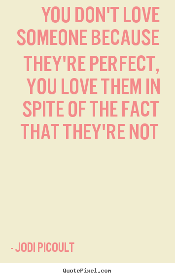 Jodi Picoult picture quotes - You don't love someone because they're perfect, you love them.. - Love quote