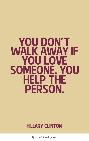 Love quote - You don't walk away if you love someone. you help the person.