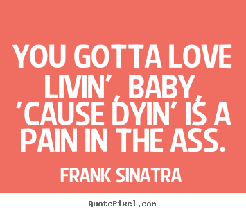 Diy picture quote about love - You gotta love livin', baby, 'cause dyin' is..