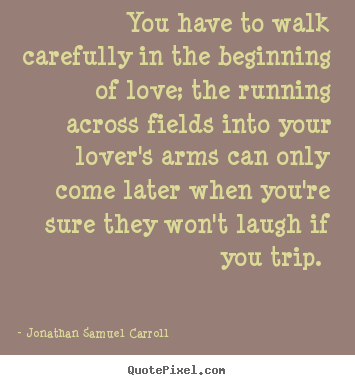 You have to walk carefully in the beginning of love; the running.. Jonathan Samuel Carroll good love quotes