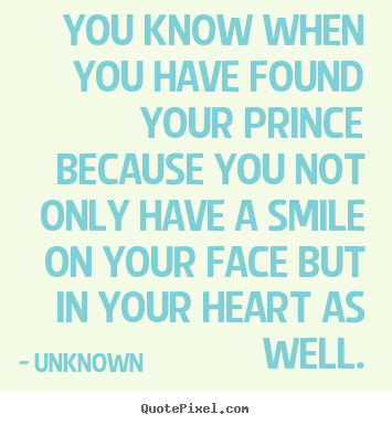 You know when you have found your prince because you not only have a.. Unknown famous love quotes