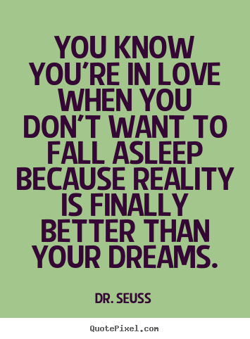 You know you're in love when you don't want to fall asleep because.. Dr.&#160;Seuss best love quotes