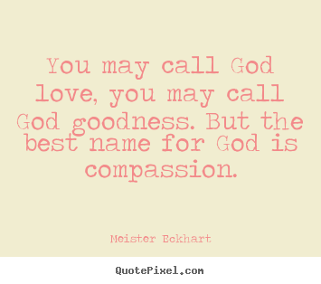 You may call god love, you may call god goodness. but the best name.. Meister Eckhart great love quotes
