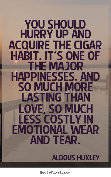 You should hurry up and acquire the cigar habit. it's.. Aldous Huxley  love sayings
