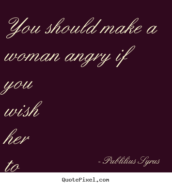 Love quote - You should make a woman angry if you wish..