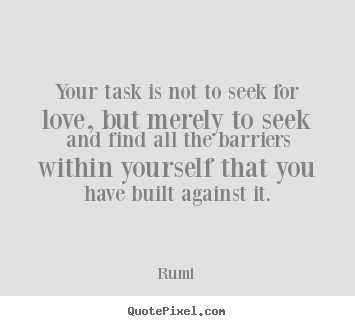 Rumi picture quotes - Your task is not to seek for love, but merely to seek and find all.. - Love quote