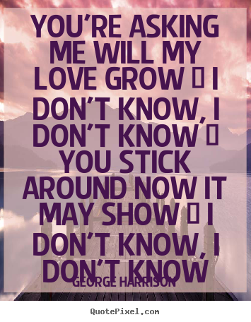 Love quotes - You're asking me will my love grow / i don't know, i..