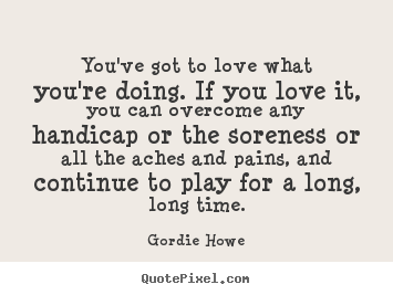 Love quotes - You've got to love what you're doing. if you love it, you can overcome..