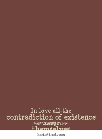Rabindranath Tagore picture quotes - In love all the contradiction of existence merge themselves and.. - Love quote