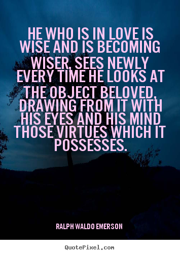 Ralph Waldo Emerson  picture quotes - He who is in love is wise and is becoming wiser, sees newly every.. - Love quotes