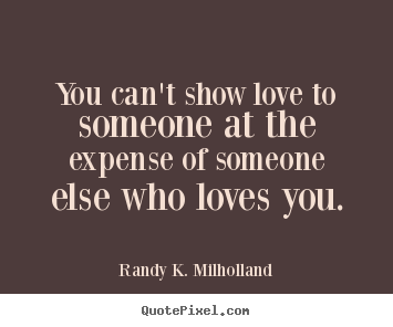 Randy K. Milholland picture quotes - You can't show love to someone at the expense of someone else who.. - Love quote