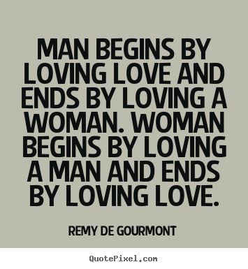 Man begins by loving love and ends by loving a woman. woman begins by.. Remy De Gourmont greatest love quote