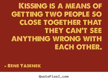 Rene Yasenek poster quotes - Kissing is a means of getting two people so close.. - Love quotes
