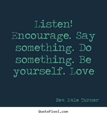 Rev. Dale Turner picture quotes - Listen! encourage. say something. do something. be yourself... - Love quotes