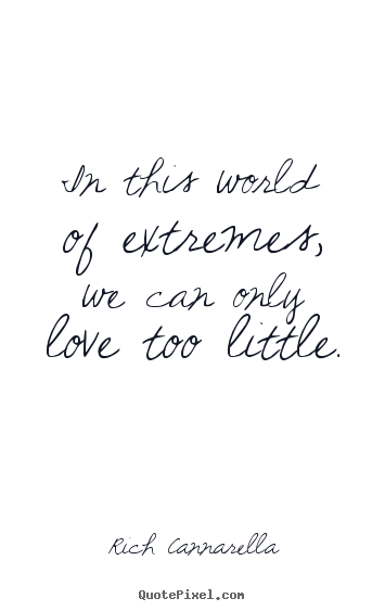 Rich Cannarella picture quote - In this world of extremes, we can only love too little. - Love quotes