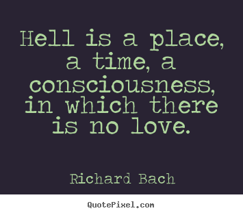 Quotes about love - Hell is a place, a time, a consciousness, in which there is no love.