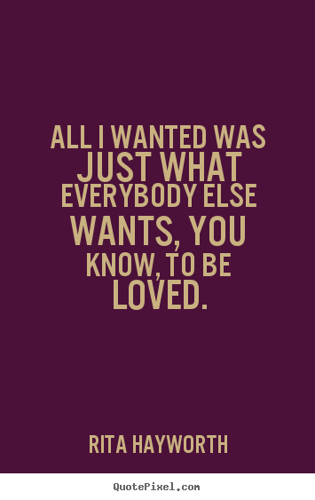 Quotes about love - All i wanted was just what everybody else wants, you know, to be..