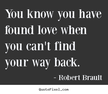 You know you have found love when you can't find your way back. Robert Brault great love quotes