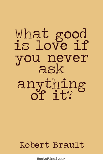 Quotes about love - What good is love if you never ask anything of it?