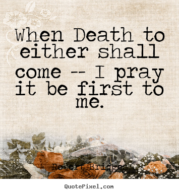 When death to either shall come -- i pray it be first to me. Robert Bridges great love quote