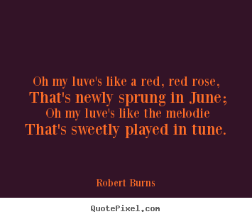 Quote about love - Oh my luve's like a red, red rose, that's newly sprung in june; oh my..