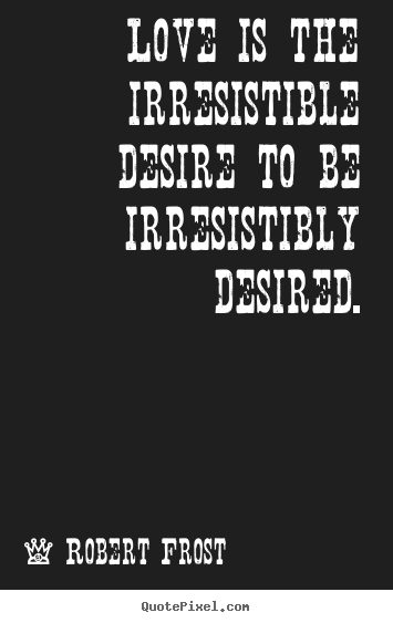 Robert Frost picture quotes - Love is the irresistible desire to be irresistibly desired. - Love quotes