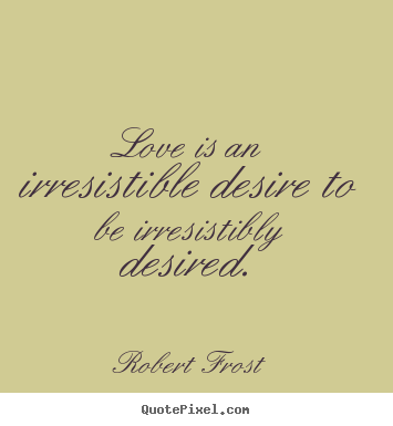 Love is an irresistible desire to be irresistibly.. Robert Frost great love quotes