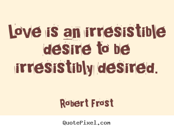 Make poster quotes about love - Love is an irresistible desire to be irresistibly..
