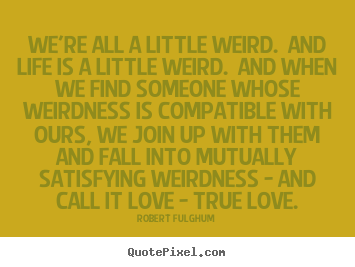 Make custom picture quotes about love - We're all a little weird.  and life is a little weird. ..