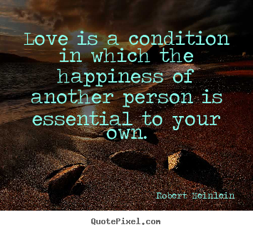 Love is a condition in which the happiness of another person is essential.. Robert Heinlein  love quotes