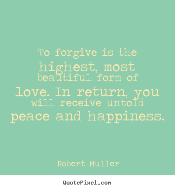Quotes about love - To forgive is the highest, most beautiful form of love. in return,..