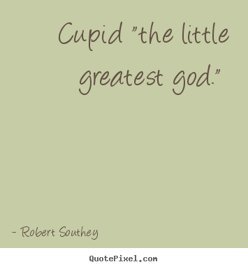 Cupid "the little greatest god."  Robert Southey  love quote