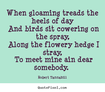 When gloaming treads the heels of day and birds sit cowering on the.. Robert Tannahill greatest love quote