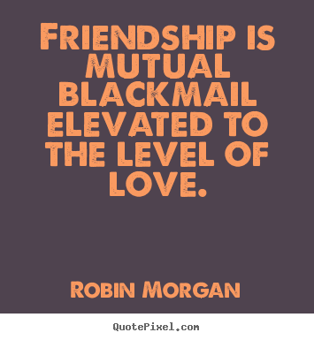Love quotes - Friendship is mutual blackmail elevated to the level of love.