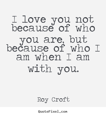Quote about love - I love you not because of who you are, but because..