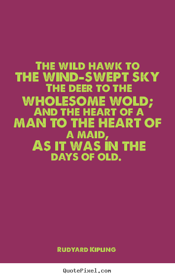 The wild hawk to the wind-swept sky the deer to the wholesome.. Rudyard  Kipling best love quote