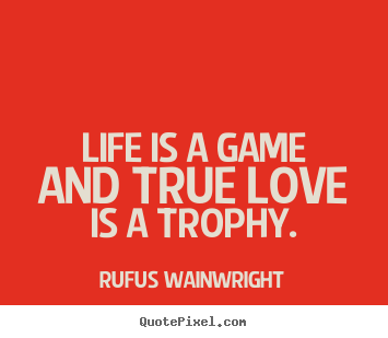 Life is a game and true love is a trophy. Rufus Wainwright  love quotes