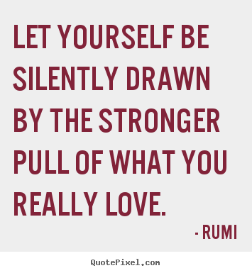Love sayings - Let yourself be silently drawn by the stronger pull of what you..