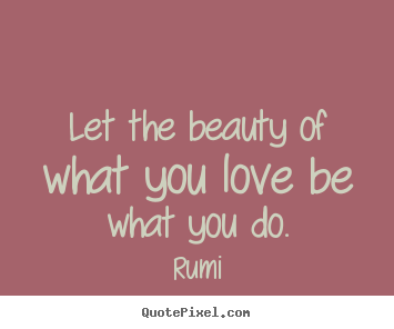 Quotes about love - Let the beauty of what you love be what you do.