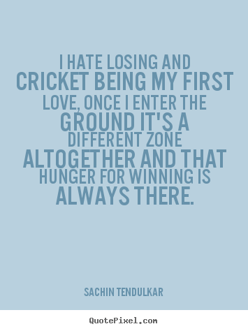 Love quotes - I hate losing and cricket being my first love, once i enter the..