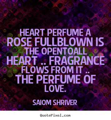 Love quotes - Heart perfume a rose fullblown is the opentoall heart..
