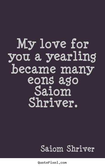 Quote about love - My love for you a yearling became many eons ago saiom shriver.