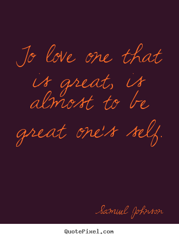 Love quote - To love one that is great, is almost to..
