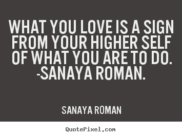 How to make picture quotes about love - What you love is a sign from your higher self of what..