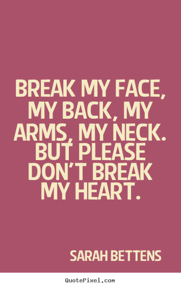 Love quotes - Break my face, my back, my arms, my neck. but please..