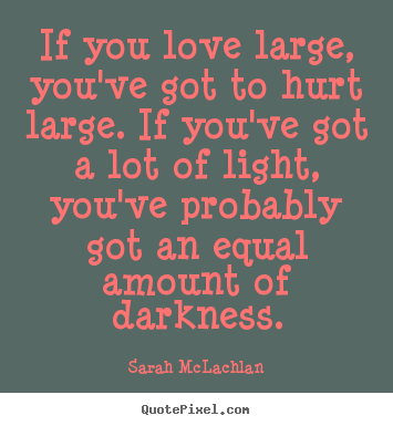 Quotes about love - If you love large, you've got to hurt large. if you've got a lot..